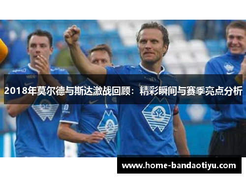 2018年莫尔德与斯达激战回顾：精彩瞬间与赛季亮点分析