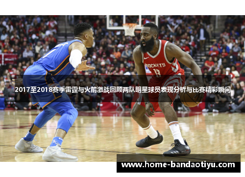 2017至2018赛季雷霆与火箭激战回顾两队明星球员表现分析与比赛精彩瞬间