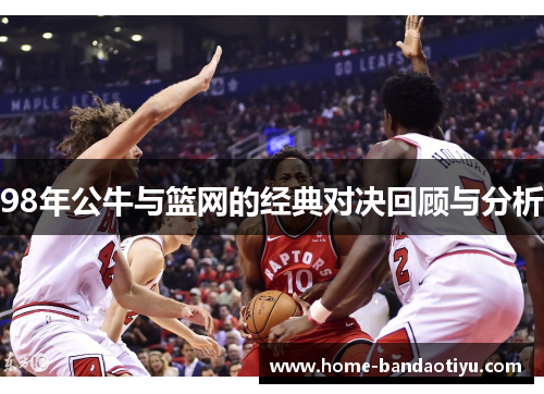 98年公牛与篮网的经典对决回顾与分析