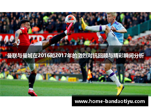 曼联与曼城在2016和2017年的激烈对抗回顾与精彩瞬间分析